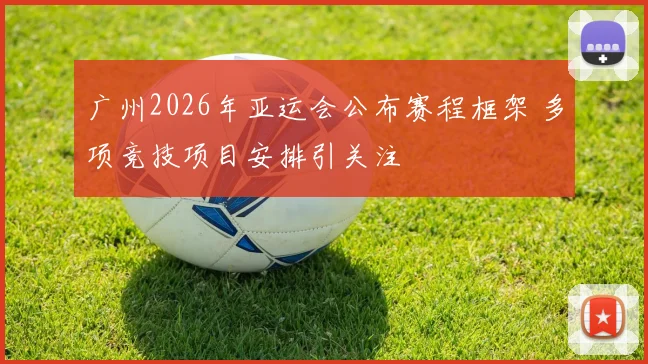 广州2026年亚运会公布赛程框架 多项竞技项目安排引关注