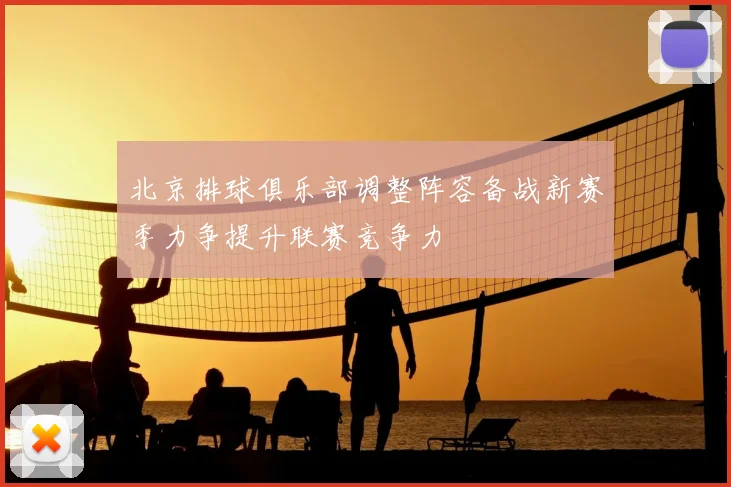 北京排球俱乐部调整阵容备战新赛季力争提升联赛竞争力