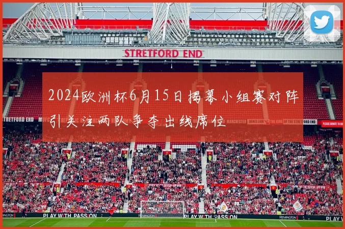 2024欧洲杯6月15日揭幕小组赛对阵引关注两队争夺出线席位
