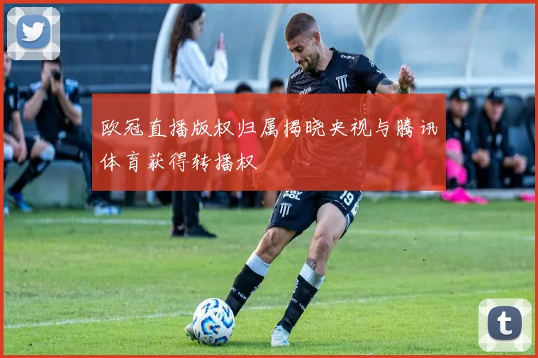 欧冠直播版权归属揭晓央视与腾讯体育获得转播权