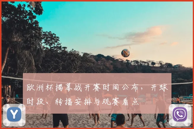 欧洲杯揭幕战开赛时间公布，开球时段、转播安排与观赛看点