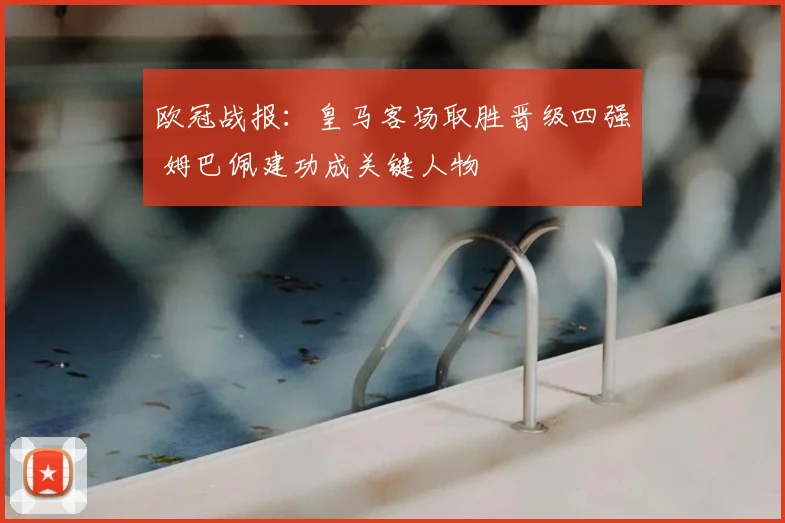 欧冠战报：皇马客场取胜晋级四强 姆巴佩建功成关键人物