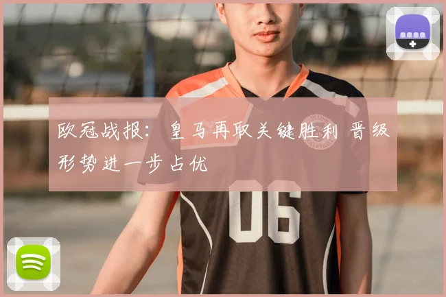 欧冠战报:皇马再取关键胜利 晋级形势进一步占优