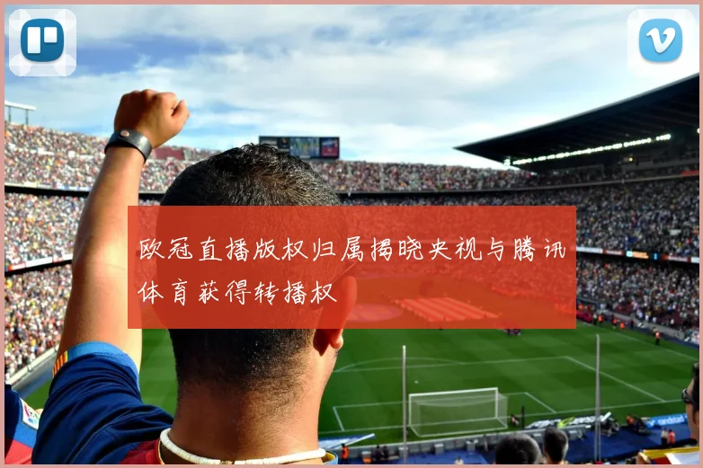 欧冠直播版权归属揭晓央视与腾讯体育获得转播权