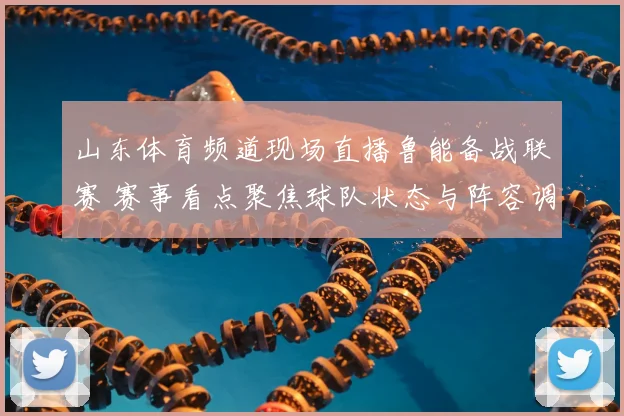 山东体育频道现场直播鲁能备战联赛 赛事看点聚焦球队状态与阵容调整