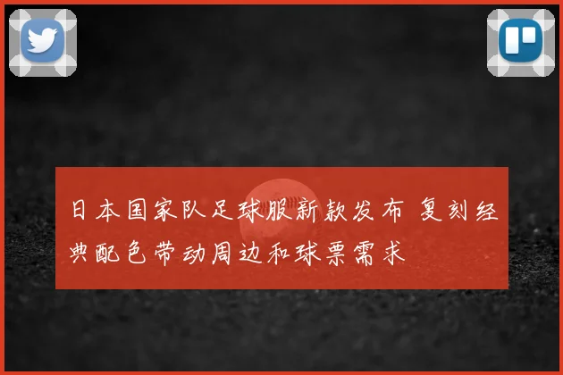 日本国家队足球服新款发布 复刻经典配色带动周边和球票需求