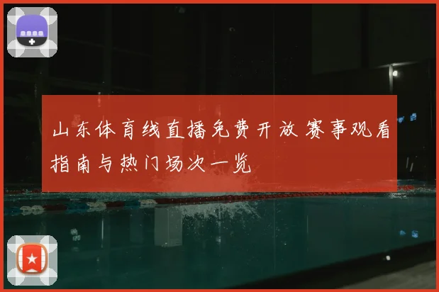 山东体育线直播免费开放 赛事观看指南与热门场次一览