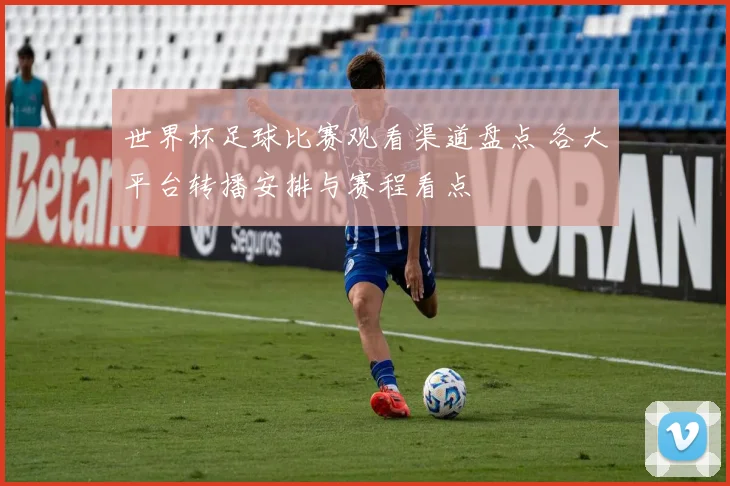 世界杯足球比赛观看渠道盘点 各大平台转播安排与赛程看点