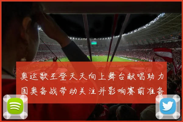 奥运歌王登天天向上舞台献唱助力国奥备战带动关注并影响赛前准备