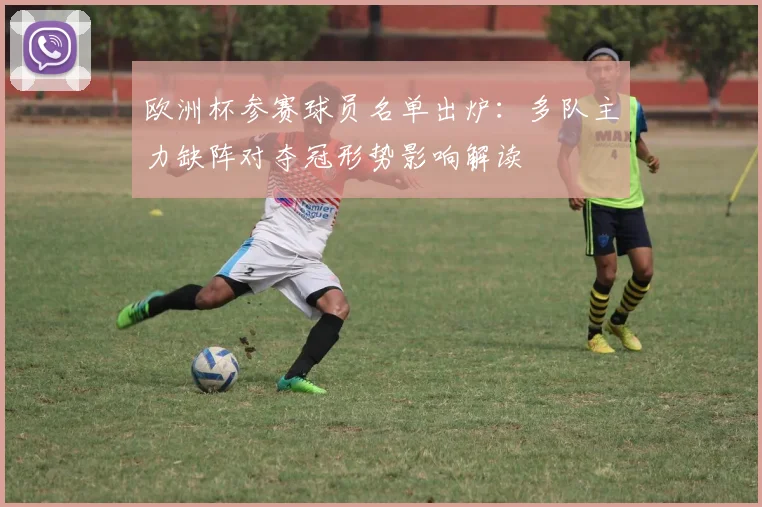 欧洲杯参赛球员名单出炉：多队主力缺阵对夺冠形势影响解读
