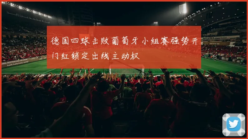 德国四球击败葡萄牙小组赛强势开门红锁定出线主动权