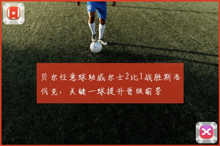 贝尔任意球助威尔士2比1战胜斯洛伐克，关键一球提升晋级前景