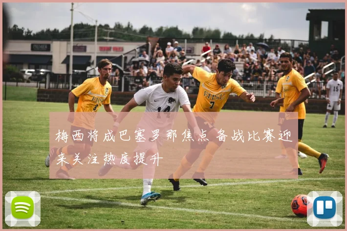 梅西将成巴塞罗那焦点 备战比赛迎来关注热度提升