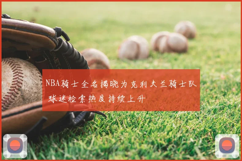 NBA骑士全名揭晓为克利夫兰骑士队 球迷检索热度持续上升