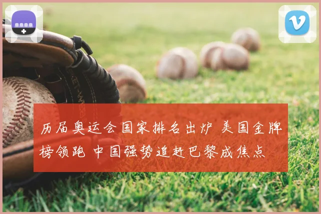 历届奥运会国家排名出炉 美国金牌榜领跑 中国强势追赶巴黎成焦点