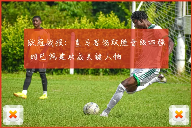 欧冠战报：皇马客场取胜晋级四强 姆巴佩建功成关键人物