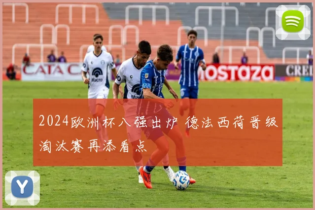 2024欧洲杯八强出炉 德法西荷晋级淘汰赛再添看点