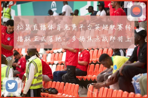 松鼠直播体育免费平台英超联赛转播权正式落地，多场焦点战即将上线