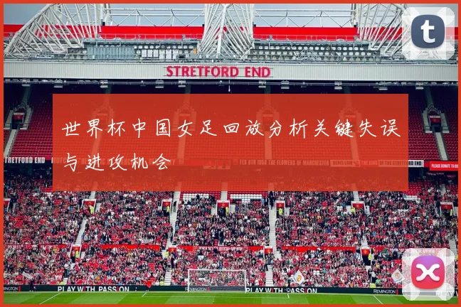 世界杯中国女足回放分析关键失误与进攻机会