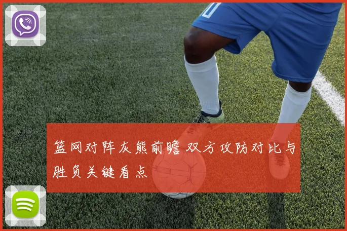 篮网对阵灰熊前瞻 双方攻防对比与胜负关键看点