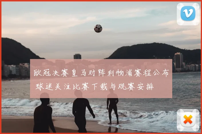 欧冠决赛皇马对阵利物浦赛程公布 球迷关注比赛下载与观赛安排
