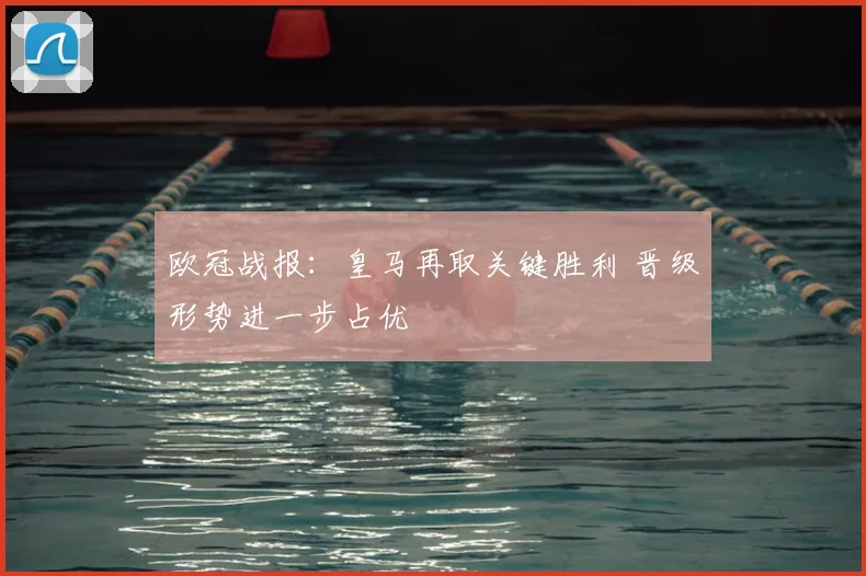 欧冠战报：皇马再取关键胜利 晋级形势进一步占优